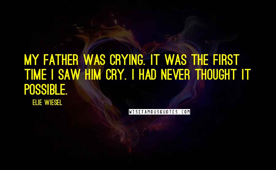 Elie Wiesel Quotes: My father was crying. It was the first time I saw him cry. I had never thought it possible.