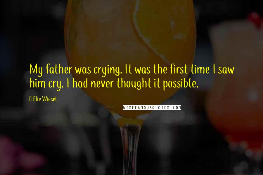 Elie Wiesel Quotes: My father was crying. It was the first time I saw him cry. I had never thought it possible.