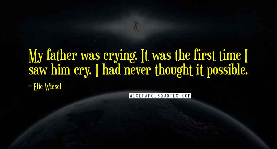 Elie Wiesel Quotes: My father was crying. It was the first time I saw him cry. I had never thought it possible.