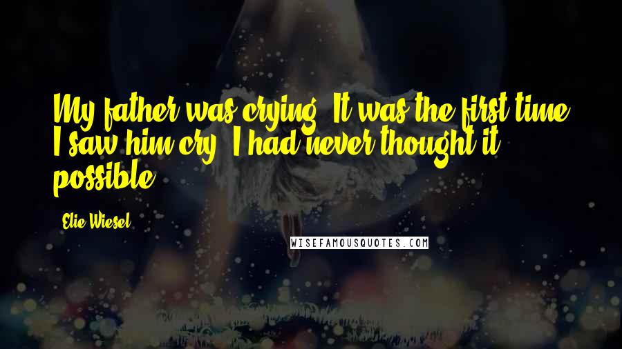 Elie Wiesel Quotes: My father was crying. It was the first time I saw him cry. I had never thought it possible.