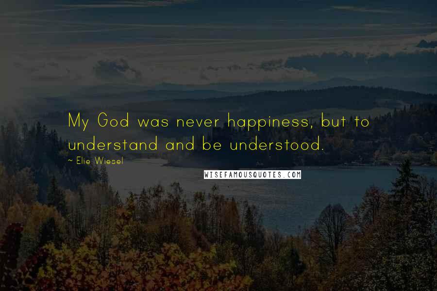 Elie Wiesel Quotes: My God was never happiness, but to understand and be understood.