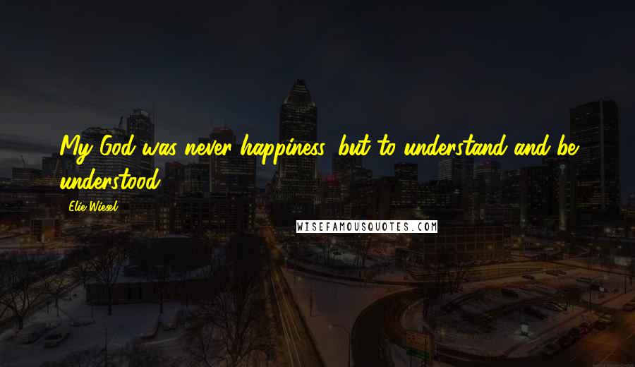 Elie Wiesel Quotes: My God was never happiness, but to understand and be understood.