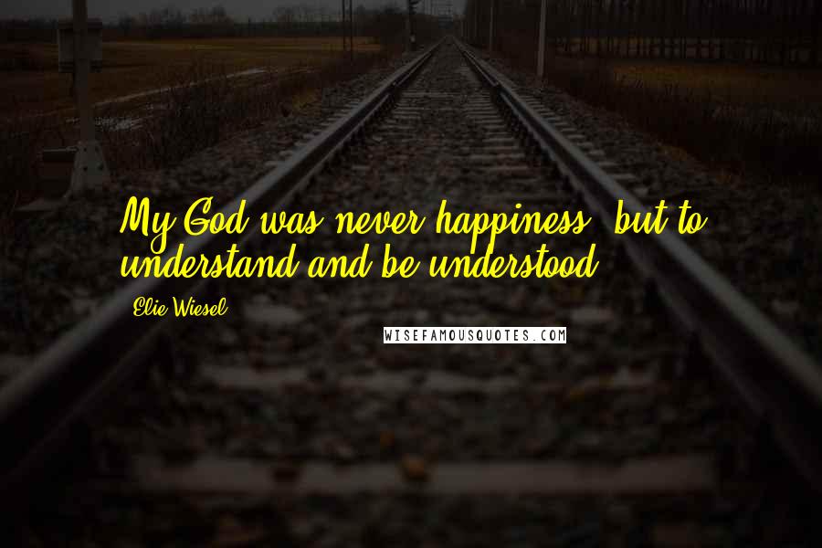 Elie Wiesel Quotes: My God was never happiness, but to understand and be understood.