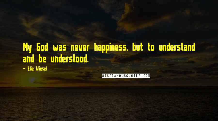 Elie Wiesel Quotes: My God was never happiness, but to understand and be understood.