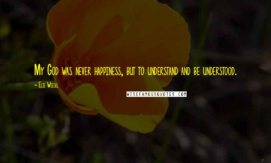 Elie Wiesel Quotes: My God was never happiness, but to understand and be understood.