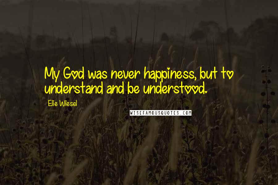 Elie Wiesel Quotes: My God was never happiness, but to understand and be understood.