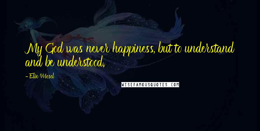 Elie Wiesel Quotes: My God was never happiness, but to understand and be understood.