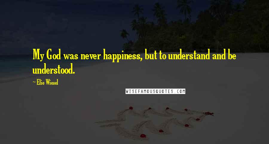 Elie Wiesel Quotes: My God was never happiness, but to understand and be understood.