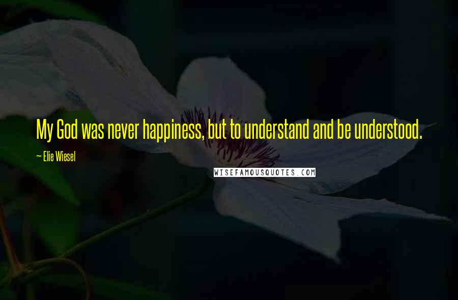 Elie Wiesel Quotes: My God was never happiness, but to understand and be understood.