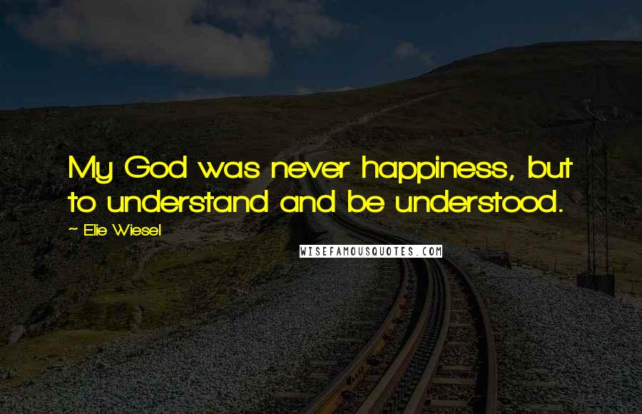 Elie Wiesel Quotes: My God was never happiness, but to understand and be understood.