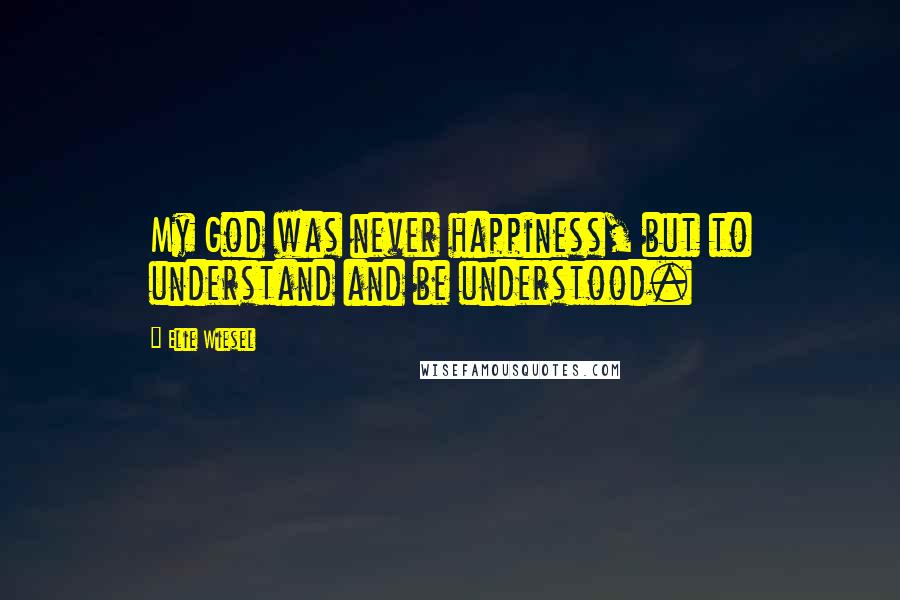 Elie Wiesel Quotes: My God was never happiness, but to understand and be understood.