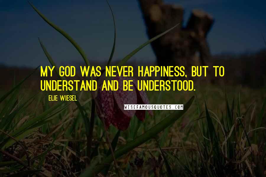 Elie Wiesel Quotes: My God was never happiness, but to understand and be understood.