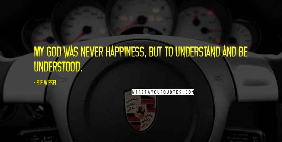 Elie Wiesel Quotes: My God was never happiness, but to understand and be understood.