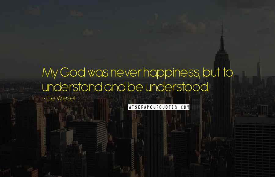 Elie Wiesel Quotes: My God was never happiness, but to understand and be understood.