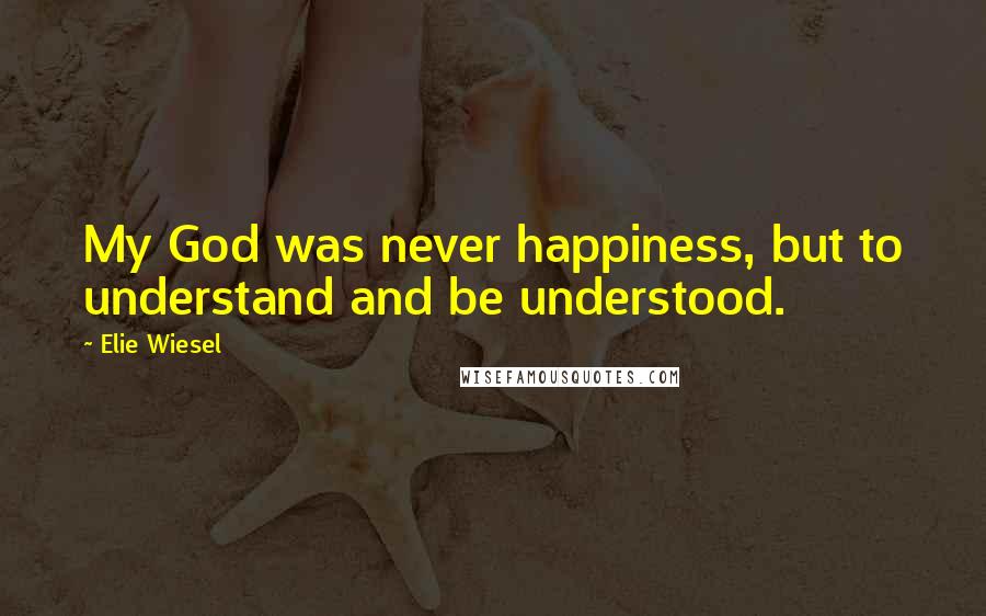 Elie Wiesel Quotes: My God was never happiness, but to understand and be understood.