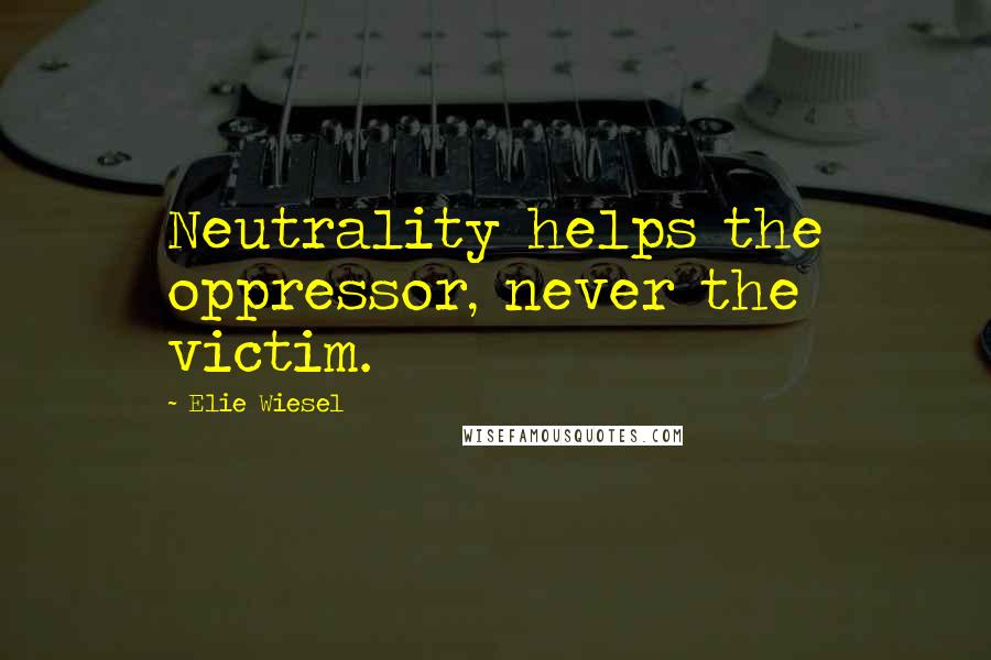 Elie Wiesel Quotes: Neutrality helps the oppressor, never the victim.