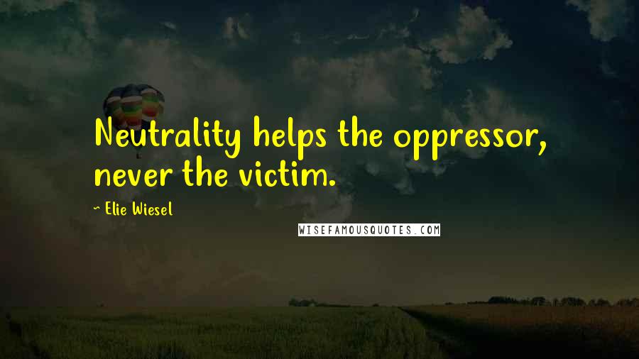 Elie Wiesel Quotes: Neutrality helps the oppressor, never the victim.