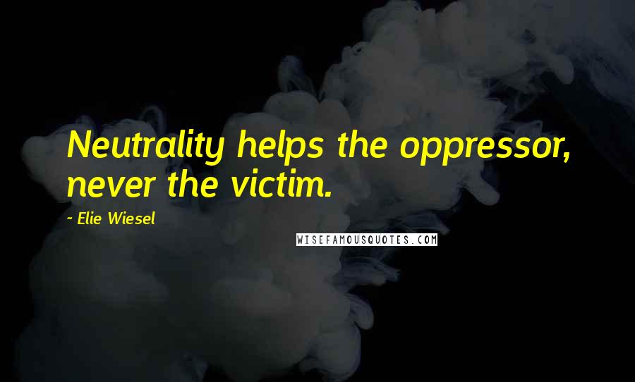 Elie Wiesel Quotes: Neutrality helps the oppressor, never the victim.