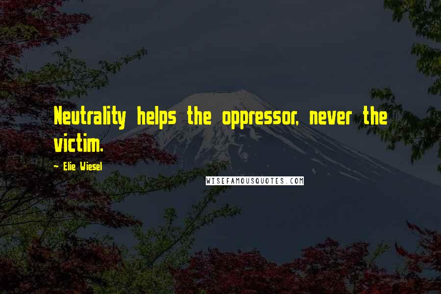 Elie Wiesel Quotes: Neutrality helps the oppressor, never the victim.