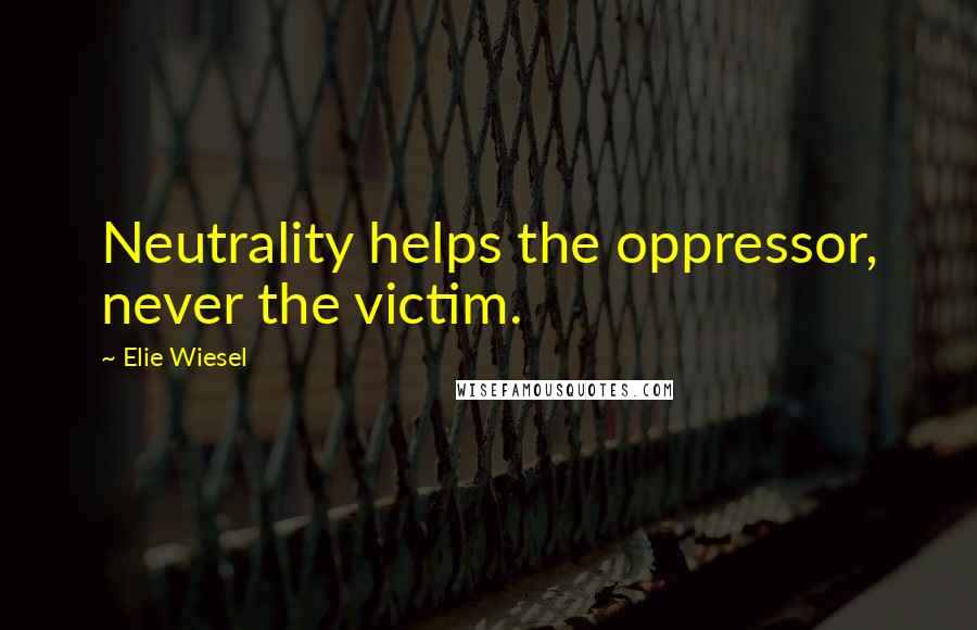 Elie Wiesel Quotes: Neutrality helps the oppressor, never the victim.