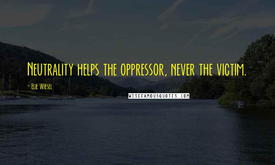 Elie Wiesel Quotes: Neutrality helps the oppressor, never the victim.