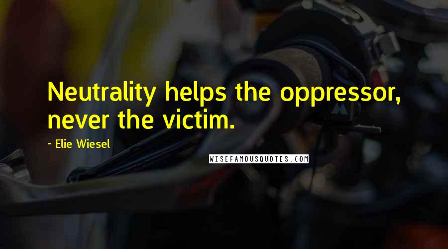 Elie Wiesel Quotes: Neutrality helps the oppressor, never the victim.