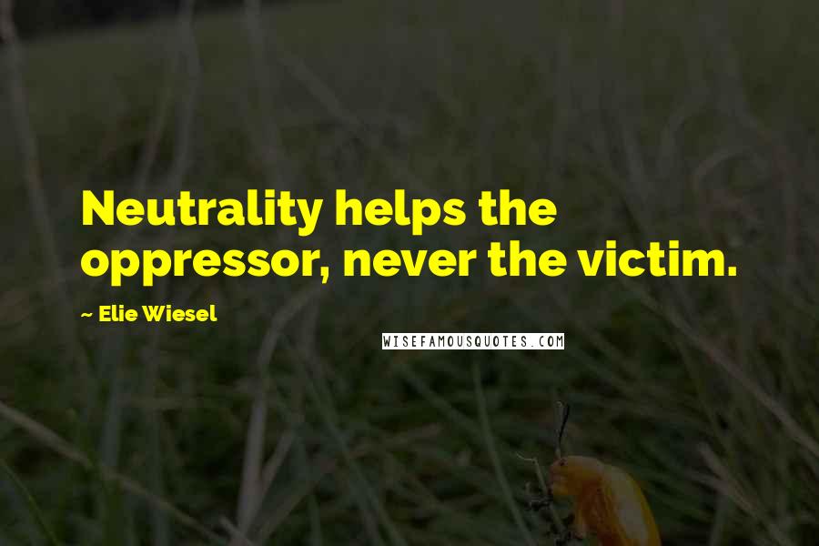 Elie Wiesel Quotes: Neutrality helps the oppressor, never the victim.