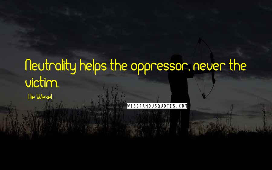 Elie Wiesel Quotes: Neutrality helps the oppressor, never the victim.