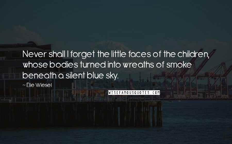 Elie Wiesel Quotes: Never shall I forget the little faces of the children, whose bodies turned into wreaths of smoke beneath a silent blue sky.