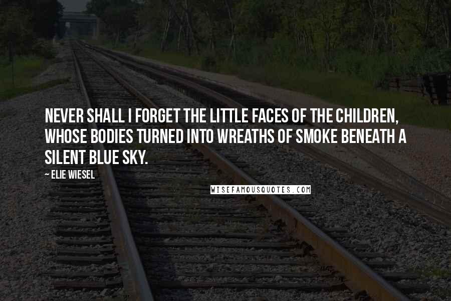 Elie Wiesel Quotes: Never shall I forget the little faces of the children, whose bodies turned into wreaths of smoke beneath a silent blue sky.
