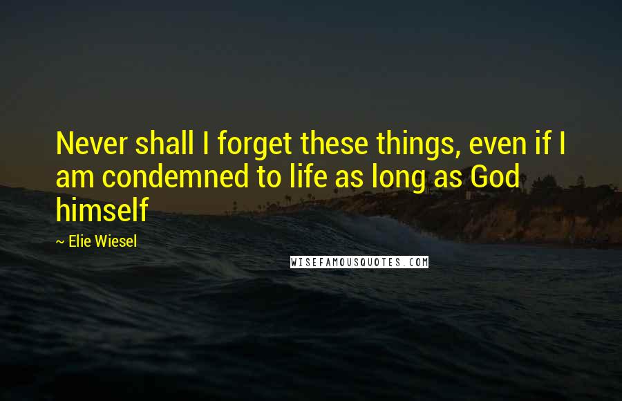 Elie Wiesel Quotes: Never shall I forget these things, even if I am condemned to life as long as God himself