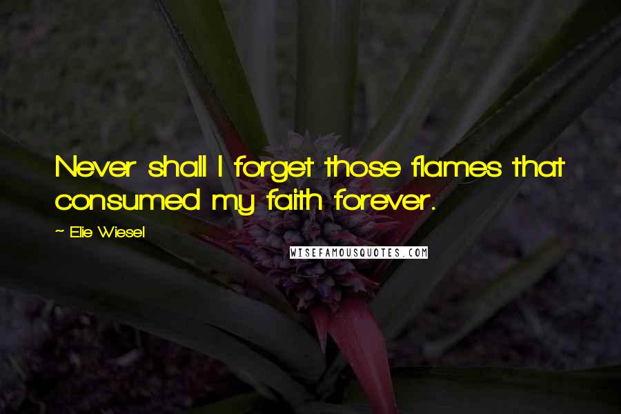 Elie Wiesel Quotes: Never shall I forget those flames that consumed my faith forever.