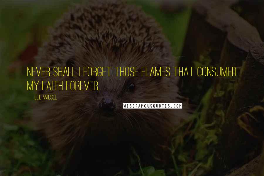 Elie Wiesel Quotes: Never shall I forget those flames that consumed my faith forever.