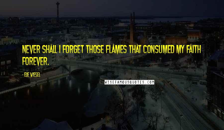 Elie Wiesel Quotes: Never shall I forget those flames that consumed my faith forever.