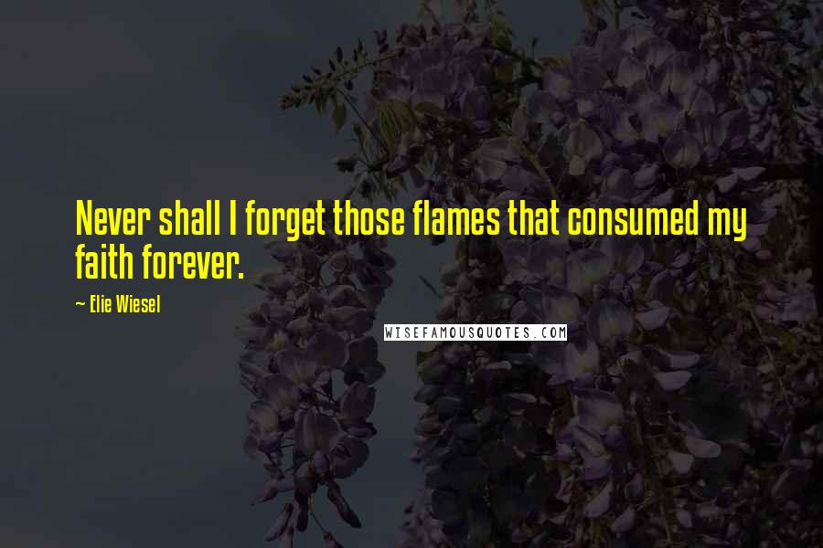 Elie Wiesel Quotes: Never shall I forget those flames that consumed my faith forever.