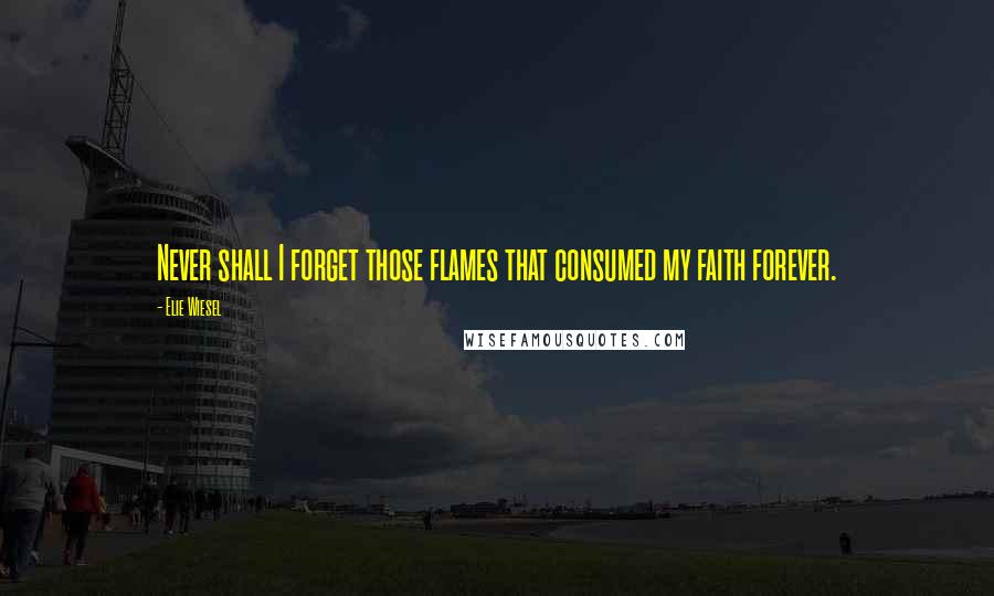 Elie Wiesel Quotes: Never shall I forget those flames that consumed my faith forever.