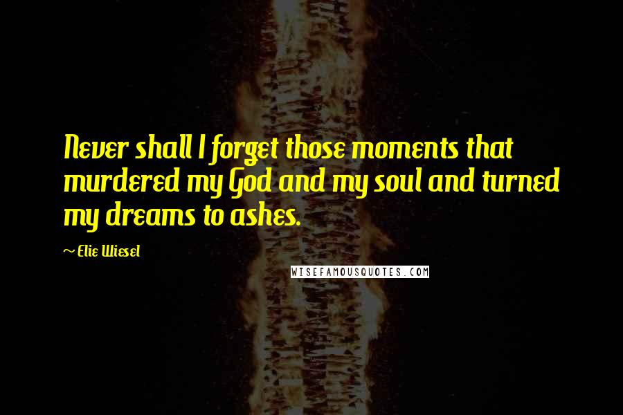 Elie Wiesel Quotes: Never shall I forget those moments that murdered my God and my soul and turned my dreams to ashes.