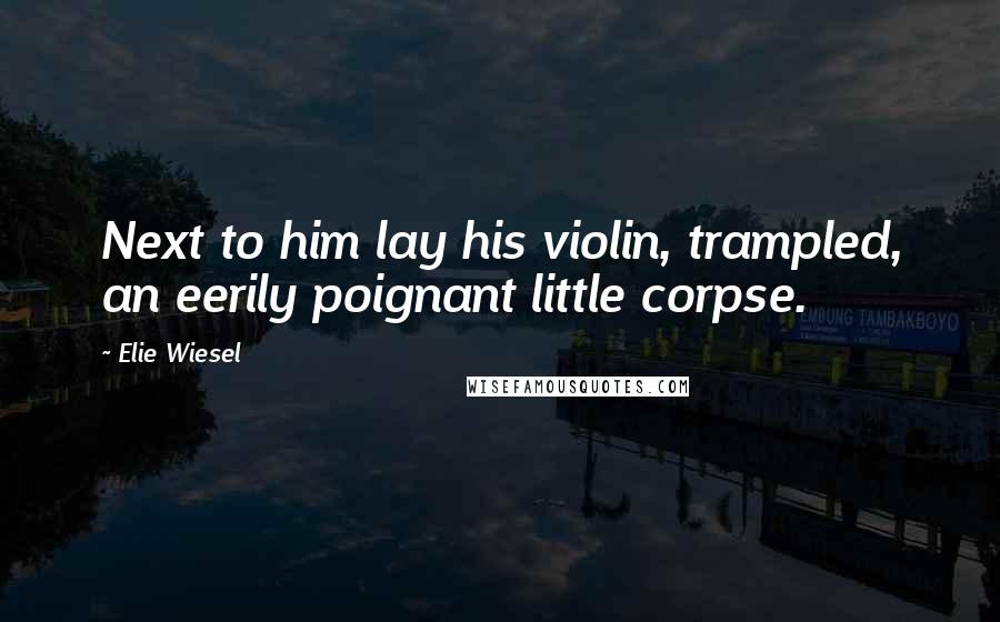 Elie Wiesel Quotes: Next to him lay his violin, trampled, an eerily poignant little corpse.
