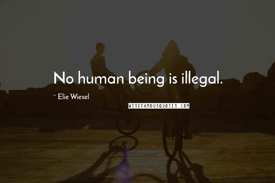 Elie Wiesel Quotes: No human being is illegal.