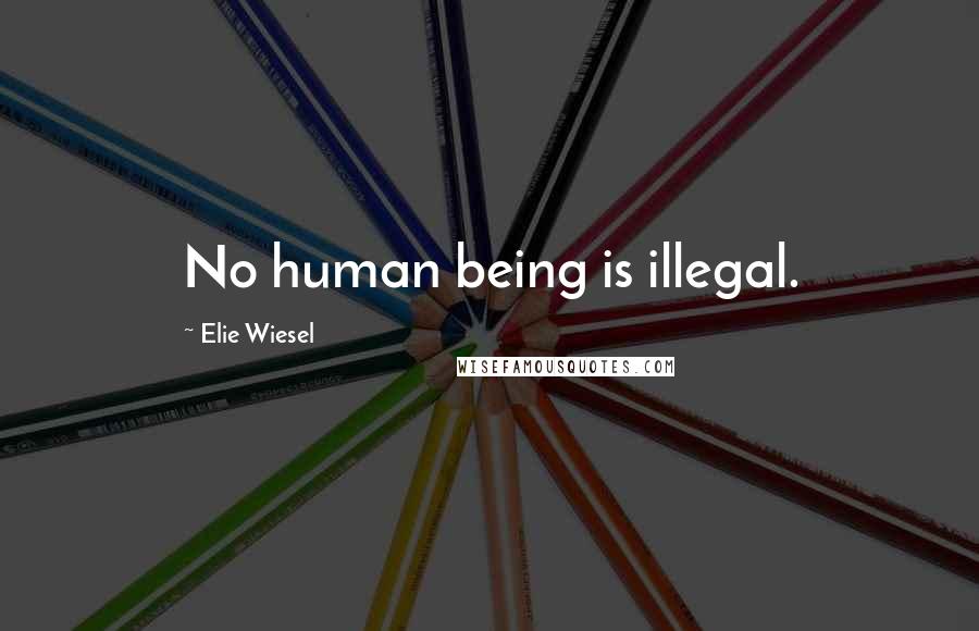 Elie Wiesel Quotes: No human being is illegal.