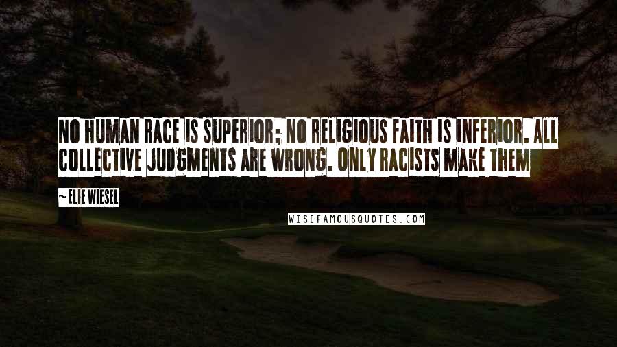 Elie Wiesel Quotes: No human race is superior; no religious faith is inferior. All collective judgments are wrong. Only racists make them