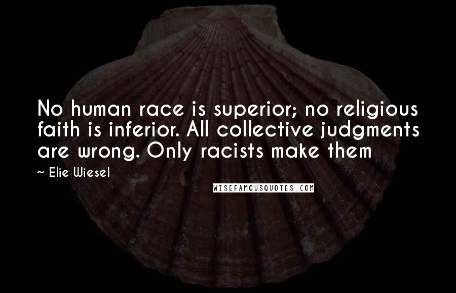 Elie Wiesel Quotes: No human race is superior; no religious faith is inferior. All collective judgments are wrong. Only racists make them