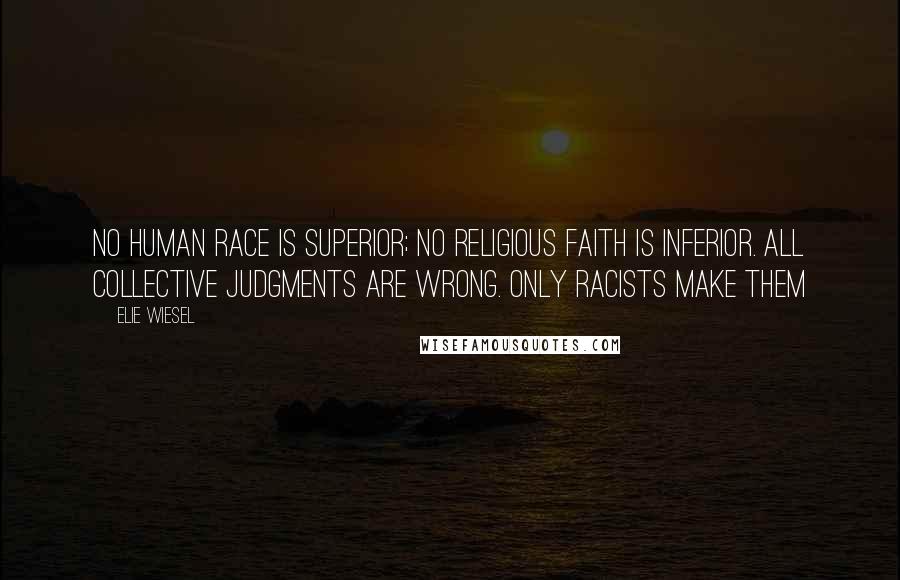 Elie Wiesel Quotes: No human race is superior; no religious faith is inferior. All collective judgments are wrong. Only racists make them