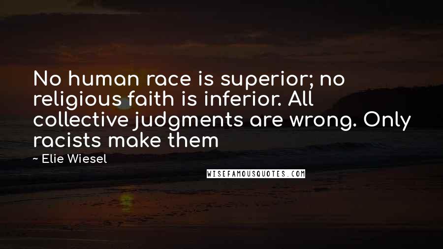 Elie Wiesel Quotes: No human race is superior; no religious faith is inferior. All collective judgments are wrong. Only racists make them