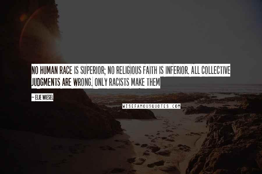 Elie Wiesel Quotes: No human race is superior; no religious faith is inferior. All collective judgments are wrong. Only racists make them