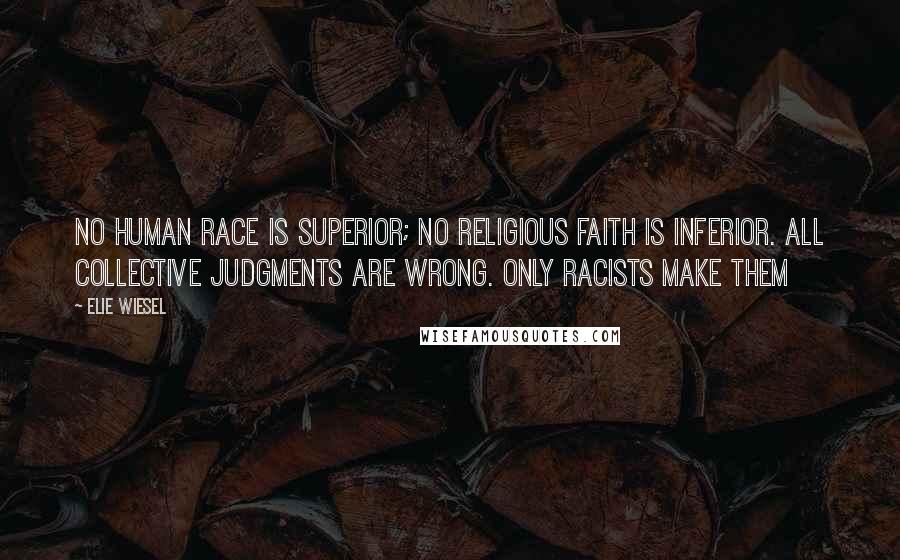 Elie Wiesel Quotes: No human race is superior; no religious faith is inferior. All collective judgments are wrong. Only racists make them