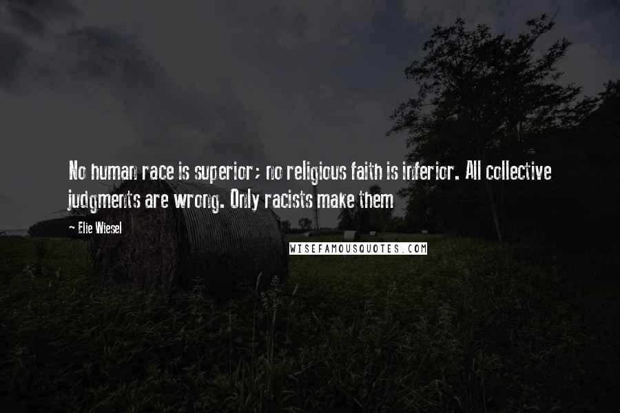 Elie Wiesel Quotes: No human race is superior; no religious faith is inferior. All collective judgments are wrong. Only racists make them