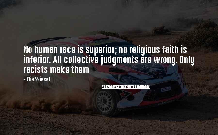 Elie Wiesel Quotes: No human race is superior; no religious faith is inferior. All collective judgments are wrong. Only racists make them