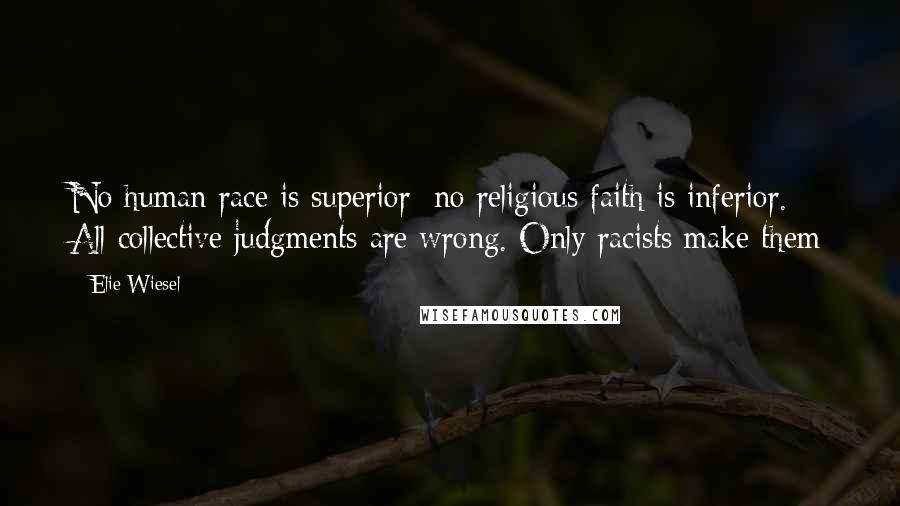 Elie Wiesel Quotes: No human race is superior; no religious faith is inferior. All collective judgments are wrong. Only racists make them