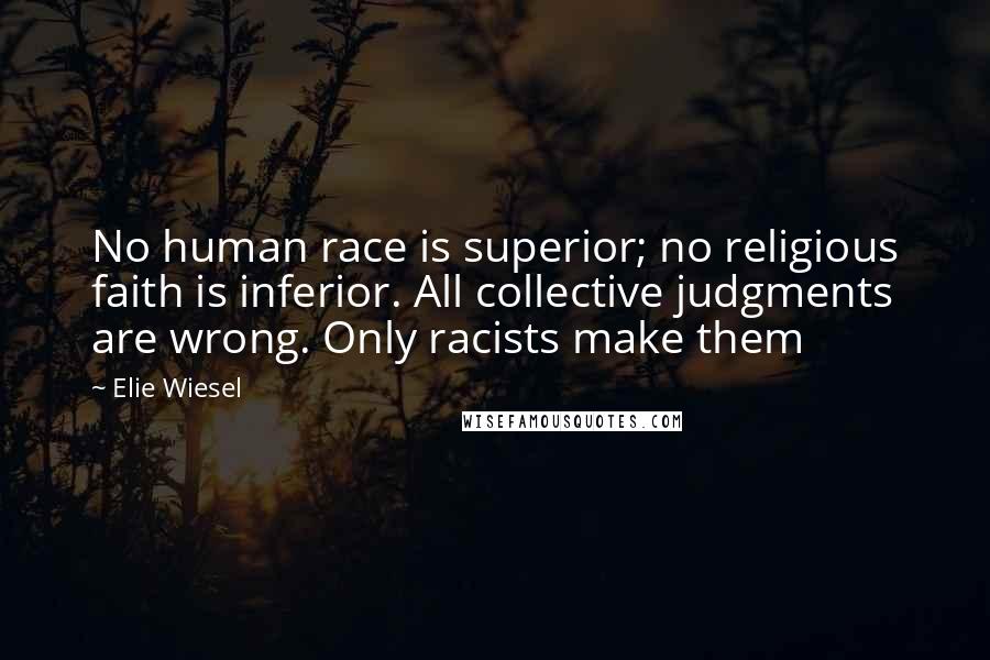 Elie Wiesel Quotes: No human race is superior; no religious faith is inferior. All collective judgments are wrong. Only racists make them